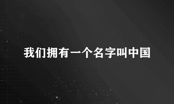 我们拥有一个名字叫中国