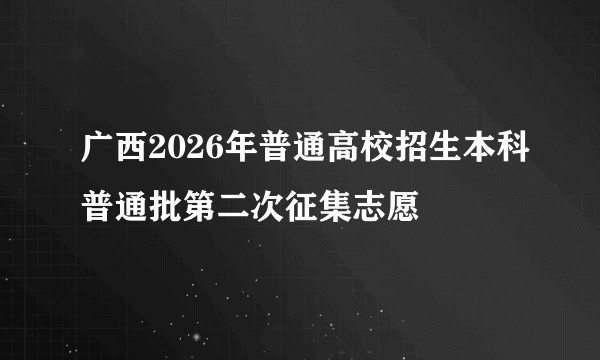 广西2026年普通高校招生本科普通批第二次征集志愿
