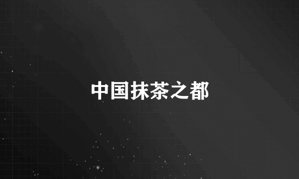 中国抹茶之都