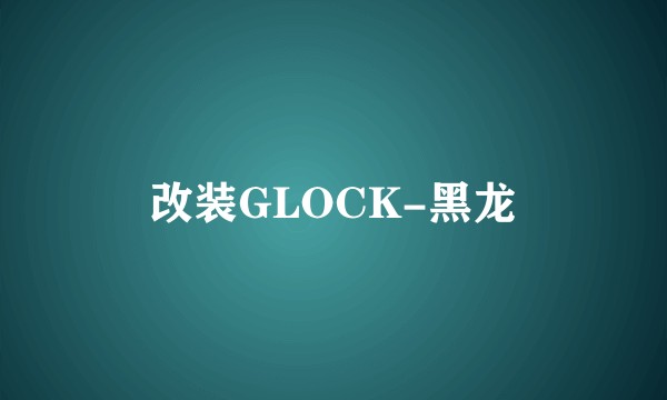 改装GLOCK-黑龙