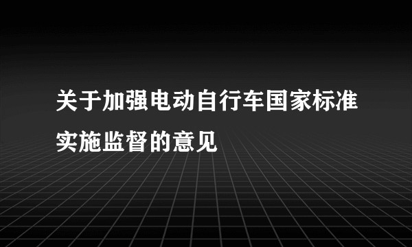 关于加强电动自行车国家标准实施监督的意见