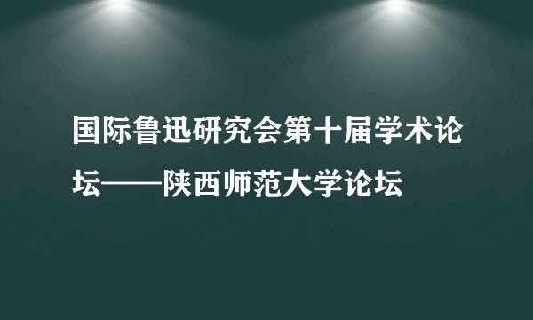 国际鲁迅研究会第十届学术论坛——陕西师范大学论坛