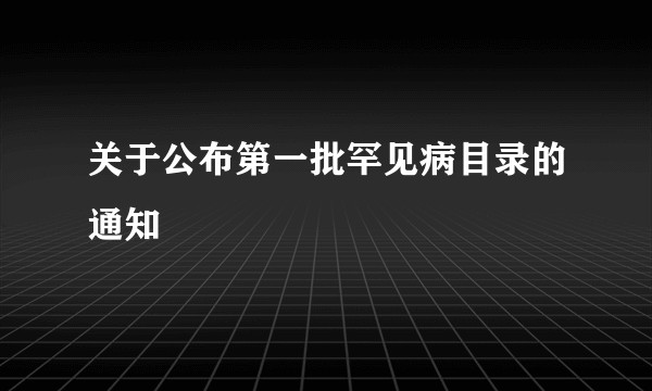 关于公布第一批罕见病目录的通知