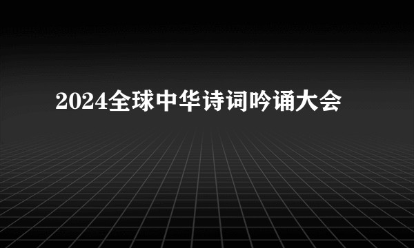 2024全球中华诗词吟诵大会