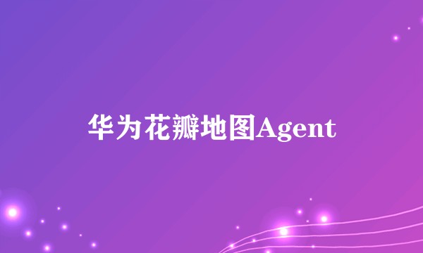 华为花瓣地图Agent