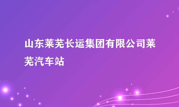 山东莱芜长运集团有限公司莱芜汽车站