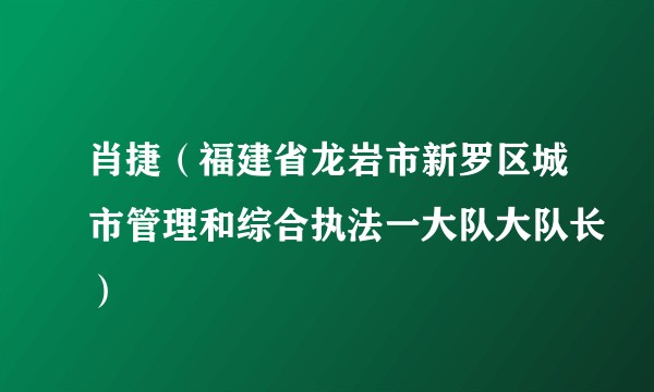 肖捷（福建省龙岩市新罗区城市管理和综合执法一大队大队长）