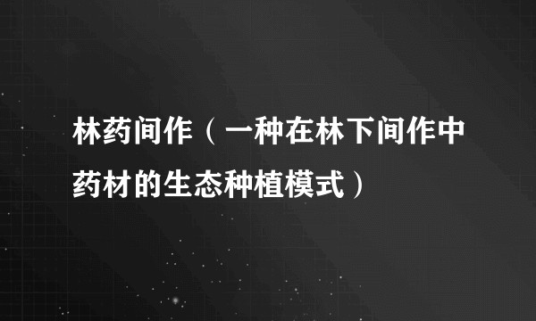 林药间作(一种在林下间作中药材的生态种植模式)