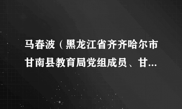 马春波（黑龙江省齐齐哈尔市甘南县教育局党组成员、甘南县教师进修学校校长）