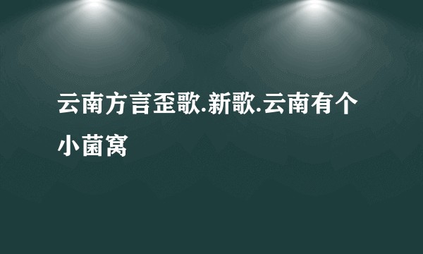 云南方言歪歌.新歌.云南有个小菌窝
