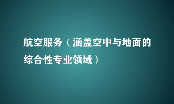 航空服务（涵盖空中与地面的综合性专业领域）