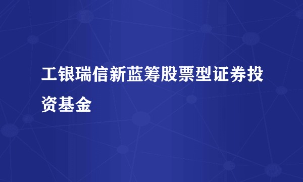 工银瑞信新蓝筹股票型证券投资基金