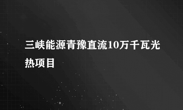 三峡能源青豫直流10万千瓦光热项目