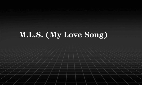 M.L.S. (My Love Song)
