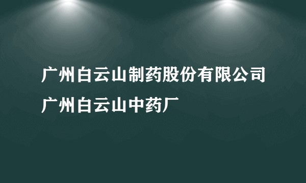 广州白云山制药股份有限公司广州白云山中药厂