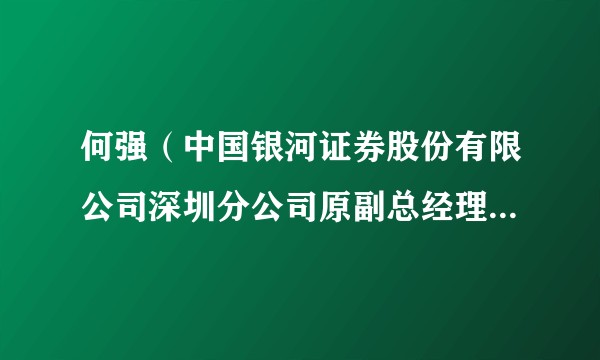何强（中国银河证券股份有限公司深圳分公司原副总经理、深业上城证券营业部原总经理）