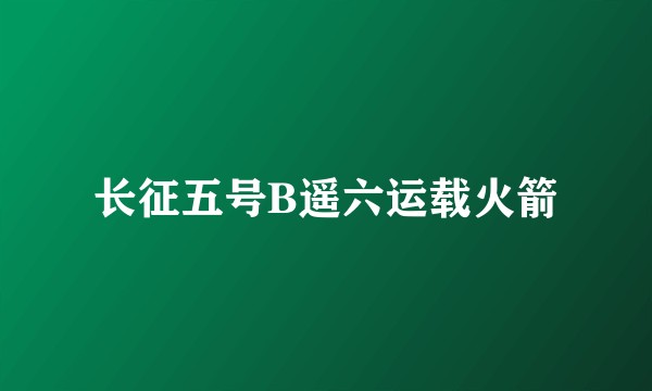 长征五号B遥六运载火箭