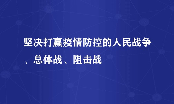 坚决打赢疫情防控的人民战争、总体战、阻击战