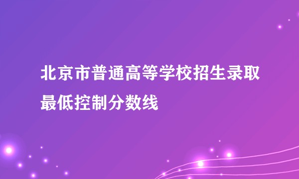 北京市普通高等学校招生录取最低控制分数线