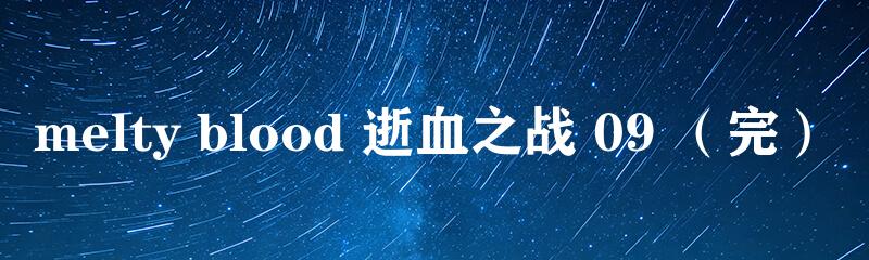 melty blood 逝血之战 09 （完）